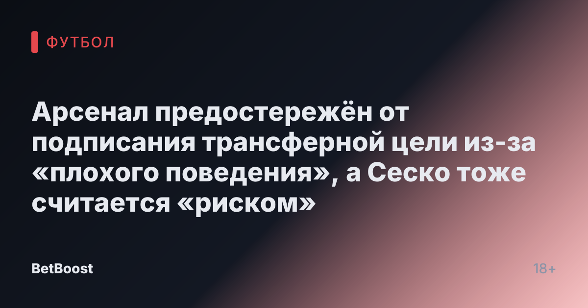 Арсенал предостережён от подписания трансферной цели из-за «плохого поведения», а Сеско тоже считается «риском»