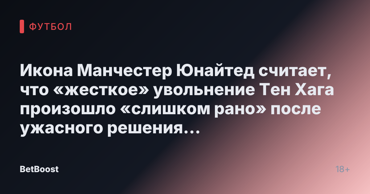 Иконa Манчестер Юнайтед считает, что «жесткое» увольнение Тен Хага произошло «слишком рано» после ужасного решения Ратклиффа.