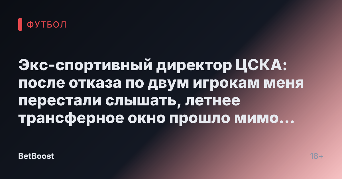 Экс-спортивный директор ЦСКА: после отказа по двум игрокам меня перестали слышать, летнее трансферное окно прошло мимо меня - Футбол России