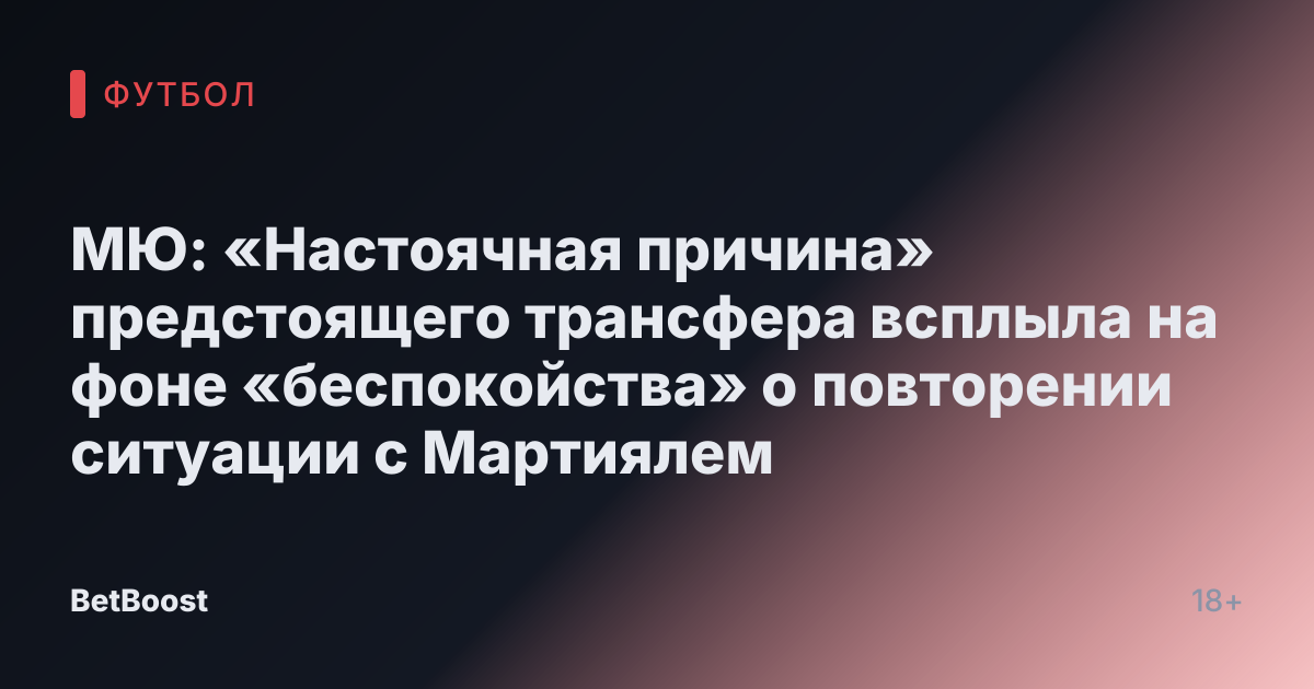 МЮ: «Настоячная причина» предстоящего трансфера всплыла на фоне «беспокойства» о повторении ситуации с Мартиялем