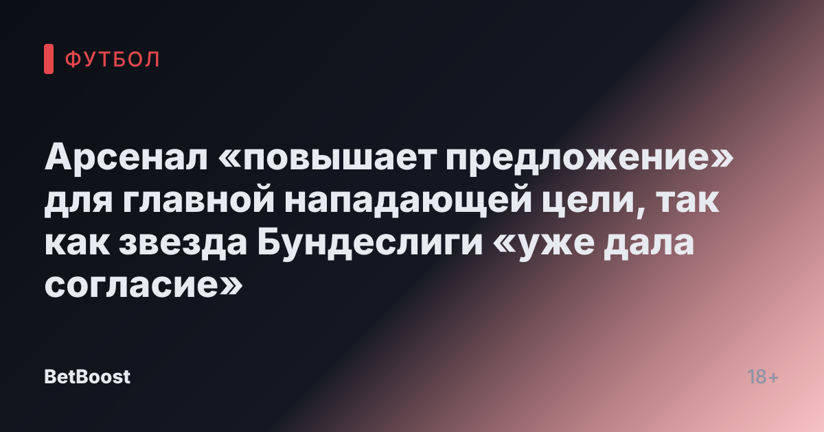 Арсенал «повышает предложение» для главной нападающей цели, так как звезда Бундеслиги «уже дала согласие»