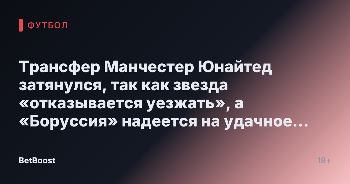 Трансфер Манчестер Юнайтед затянулся, так как звезда «отказывается уезжать», а «Боруссия» надеется на удачное подписание.