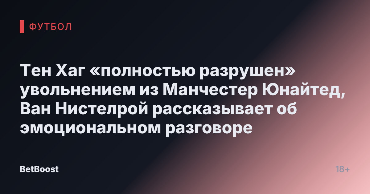 Тен Хаг «полностью разрушен» увольнением из Манчестер Юнайтед, Ван Нистелрой рассказывает об эмоциональном разговоре