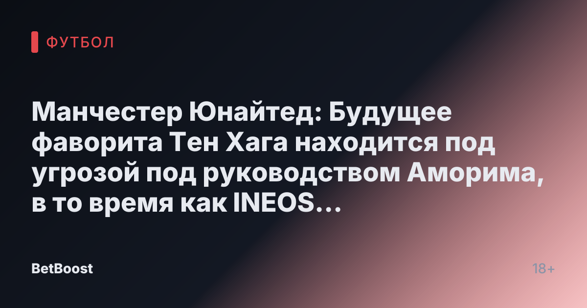 Манчестер Юнайтед: Будущее фаворита Тен Хага находится под угрозой под руководством Аморима, в то время как INEOS предупреждены о «очень дорогой» распродаже.