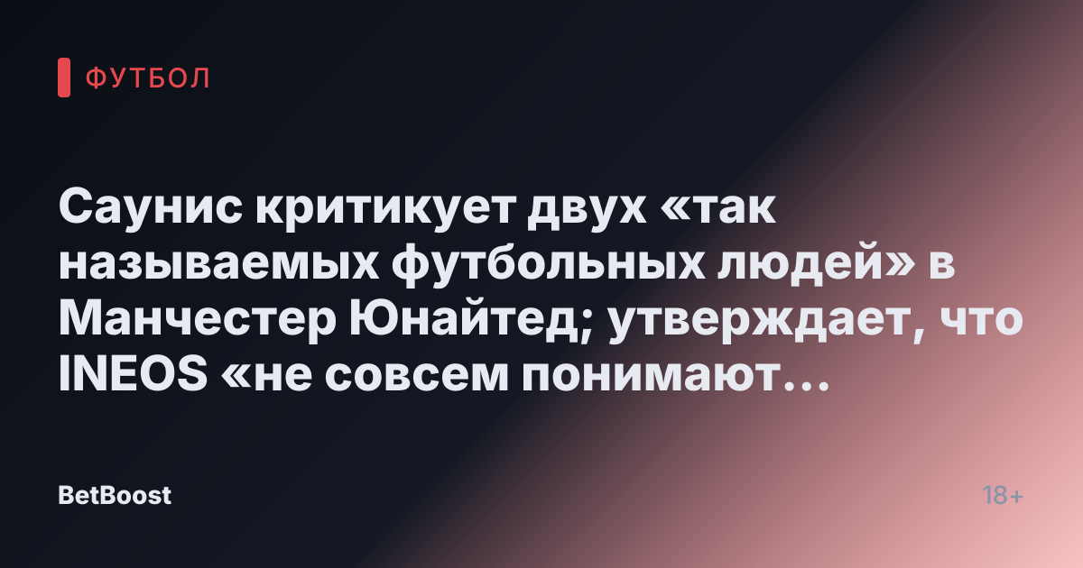 Саунис критикует двух «так называемых футбольных людей» в Манчестер Юнайтед; утверждает, что INEOS «не совсем понимают футбол»