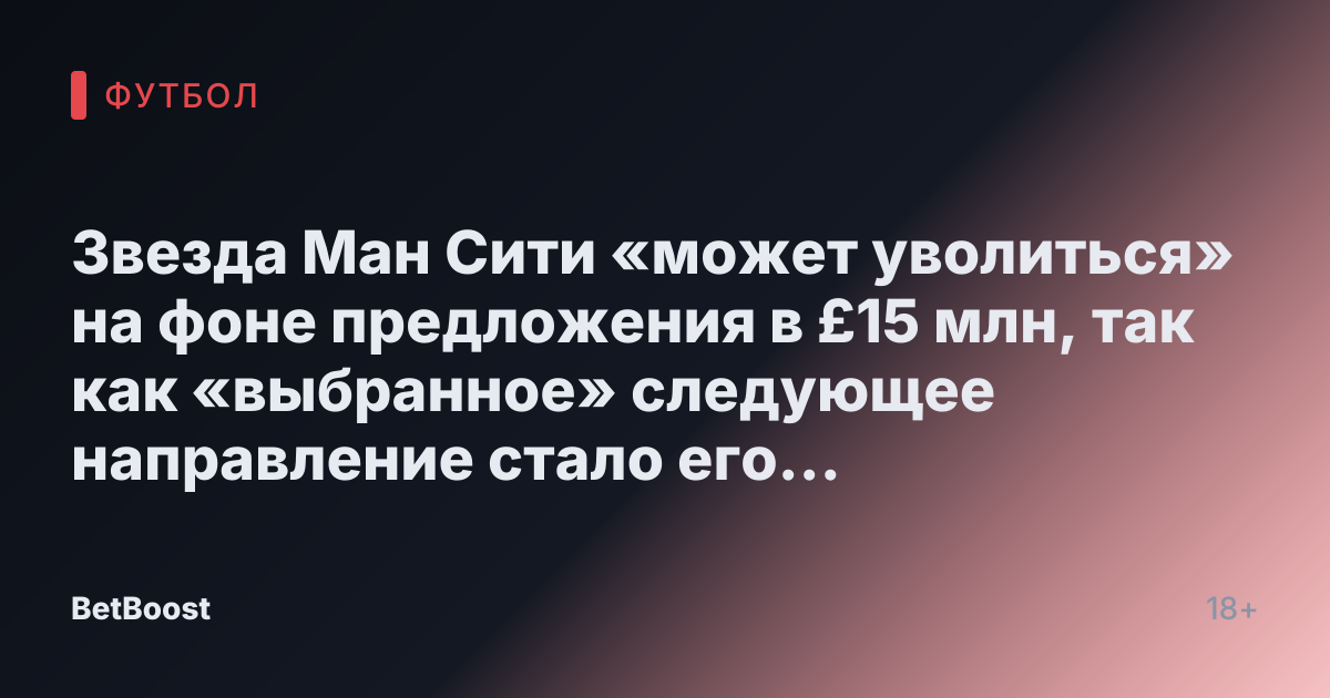 Звезда Ман Сити «может уволиться» на фоне предложения в £15 млн, так как «выбранное» следующее направление стало его «предпочтением»