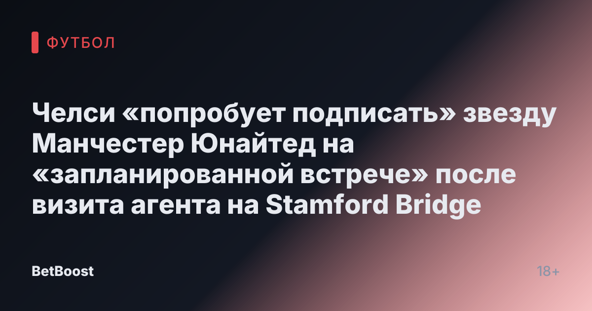 Челси «попробует подписать» звезду Манчестер Юнайтед на «запланированной встрече» после визита агента на Stamford Bridge