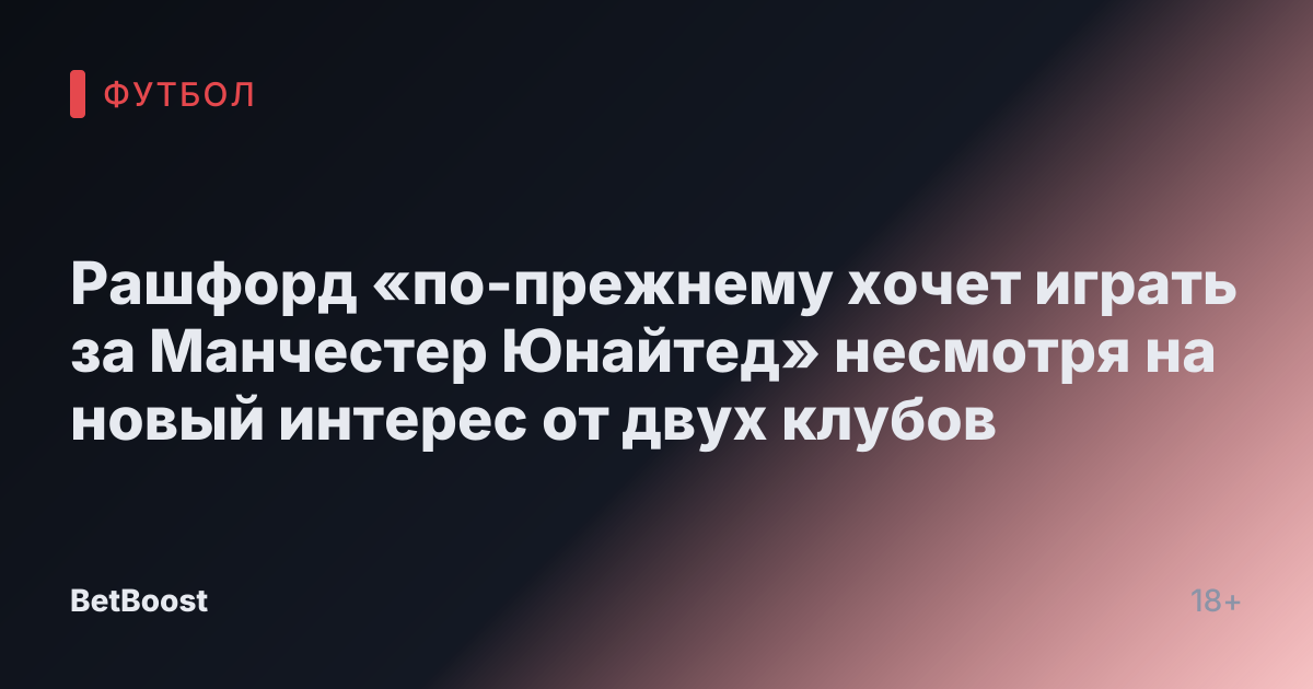 Рашфорд «по-прежнему хочет играть за Манчестер Юнайтед» несмотря на новый интерес от двух клубов