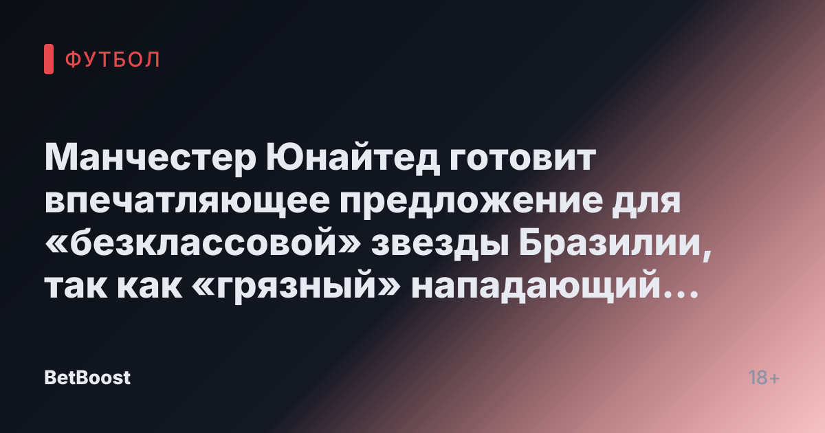 Манчестер Юнайтед готовит впечатляющее предложение для «безклассовой» звезды Бразилии, так как «грязный» нападающий «отказался» от переговоров с Реалом.
