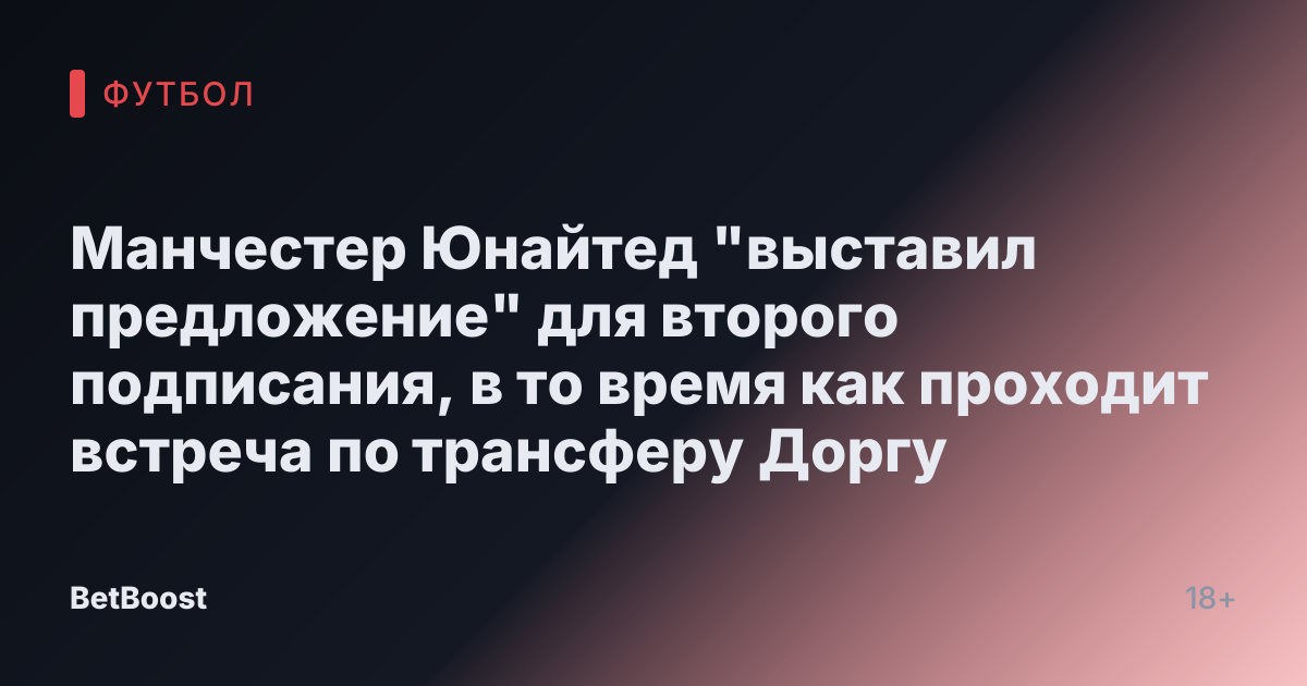 Манчестер Юнайтед "выставил предложение" для второго подписания, в то время как проходит встреча по трансферу Доргу