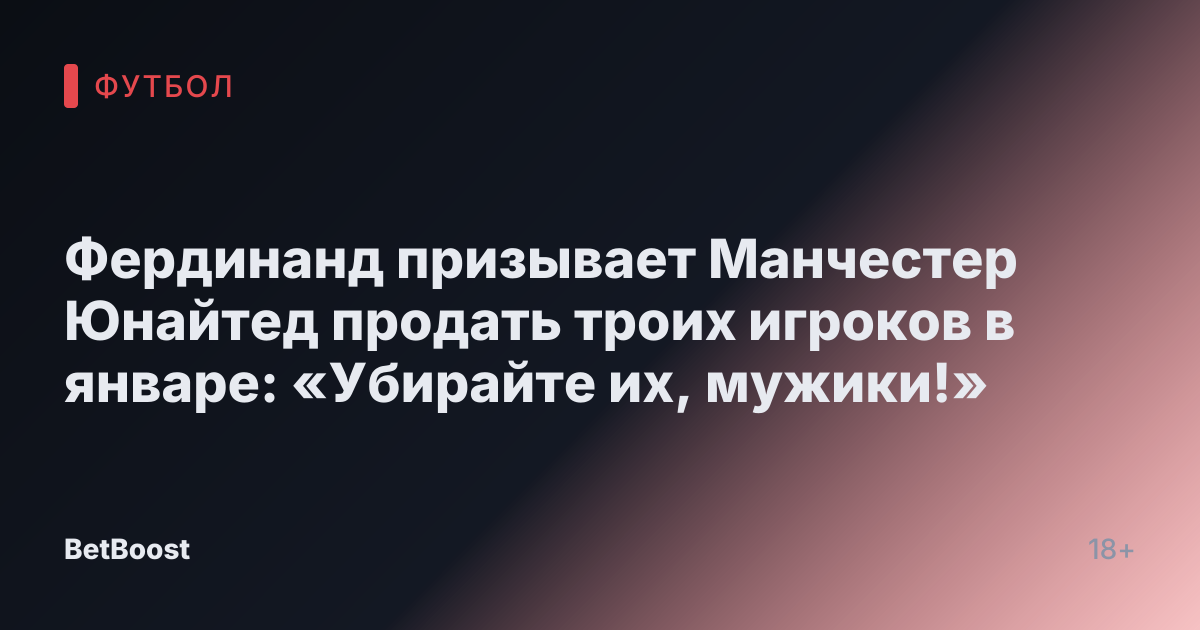 Фердинанд призывает Манчестер Юнайтед продать троих игроков в январе: «Убирайте их, мужики!»