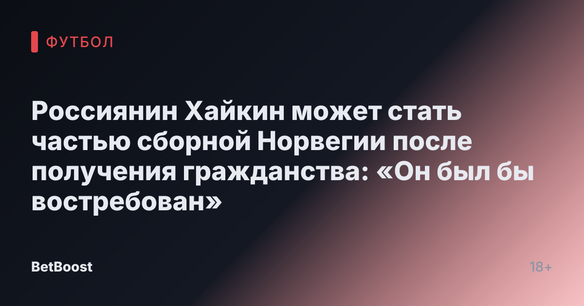 Россиянин Хайкин может стать частью сборной Норвегии после получения гражданства: «Он был бы востребован»