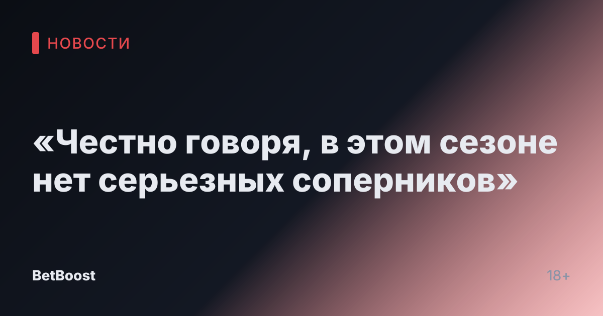 «Честно говоря, в этом сезоне нет серьезных соперников»
