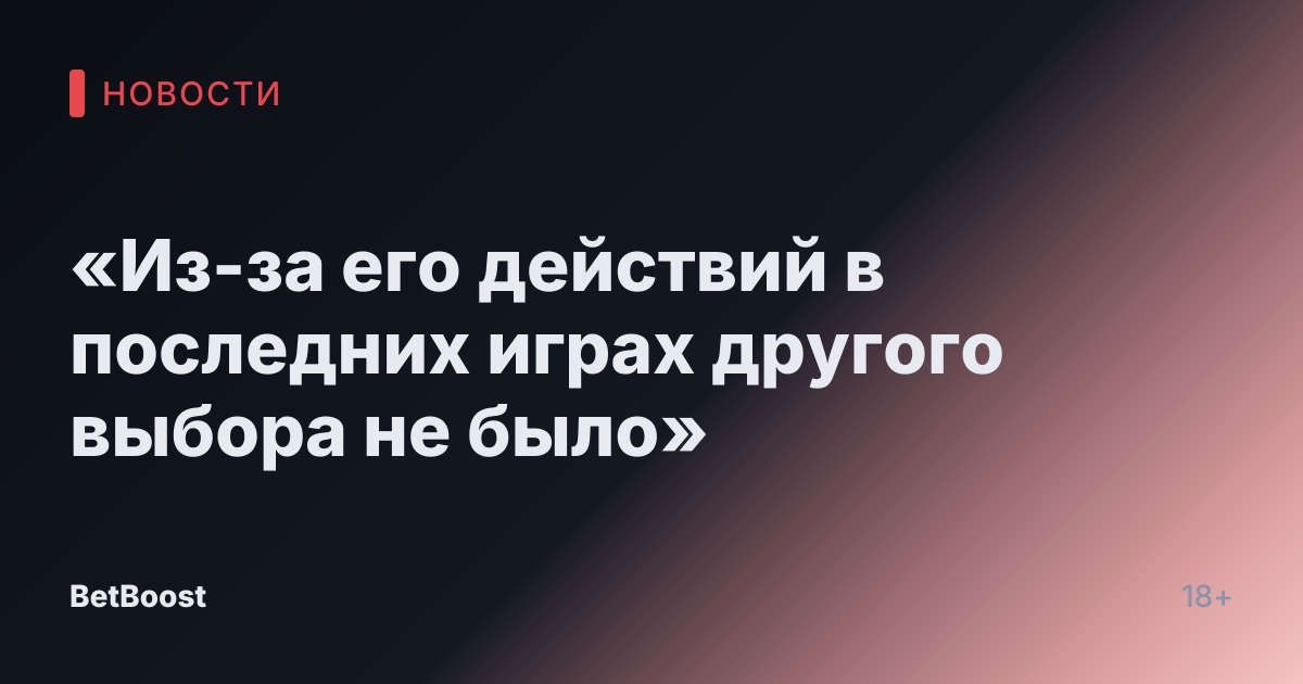 «Из-за его действий в последних играх другого выбора не было»