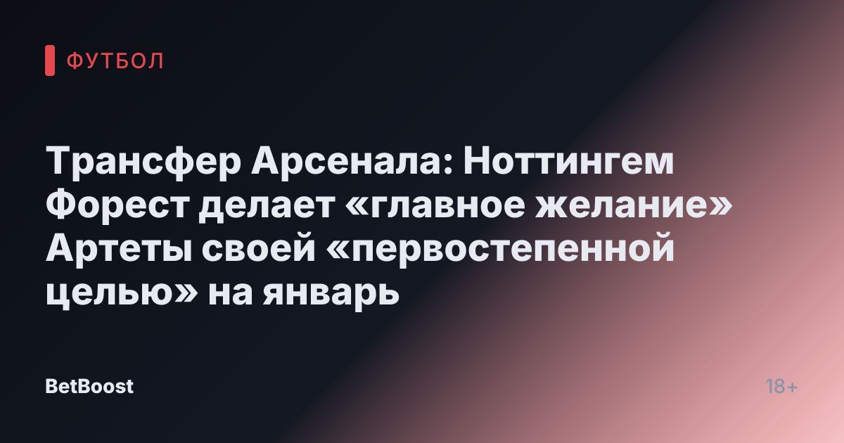 Трансфер Арсенала: Ноттингем Форест делает «главное желание» Артеты своей «первостепенной целью» на январь