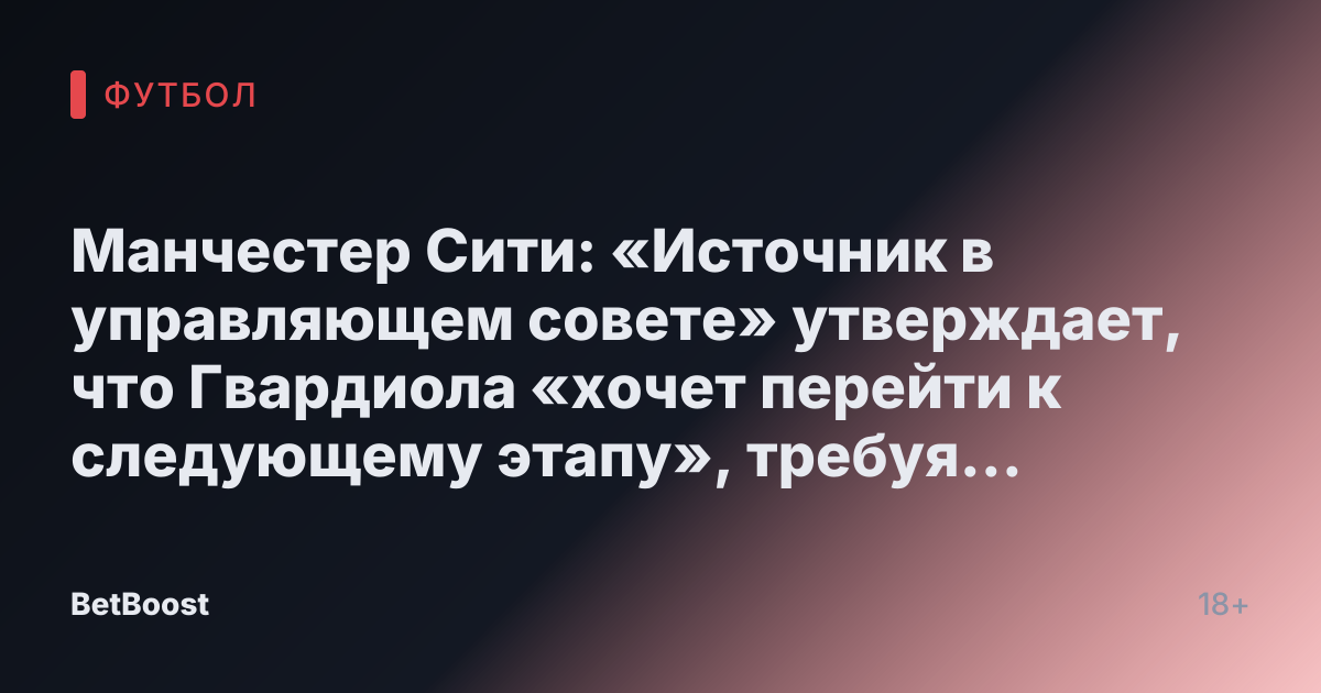 Манчестер Сити: «Источник в управляющем совете» утверждает, что Гвардиола «хочет перейти к следующему этапу», требуя одной покупки.