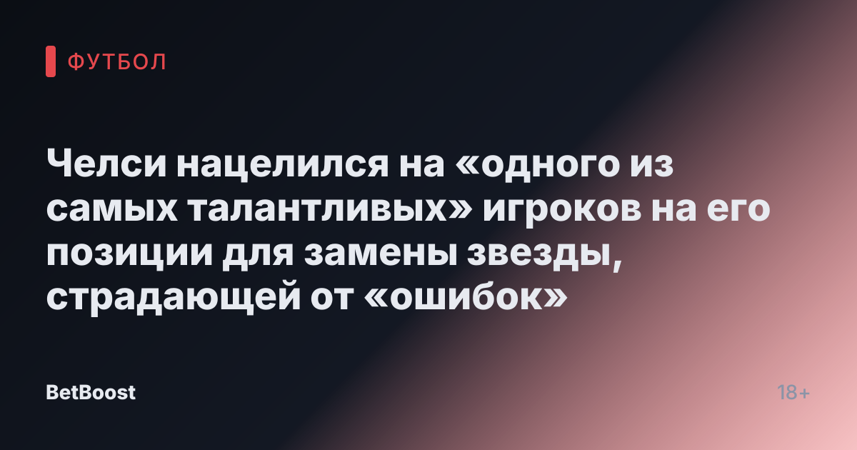 Челси нацелился на «одного из самых талантливых» игроков на его позиции для замены звезды, страдающей от «ошибок»
