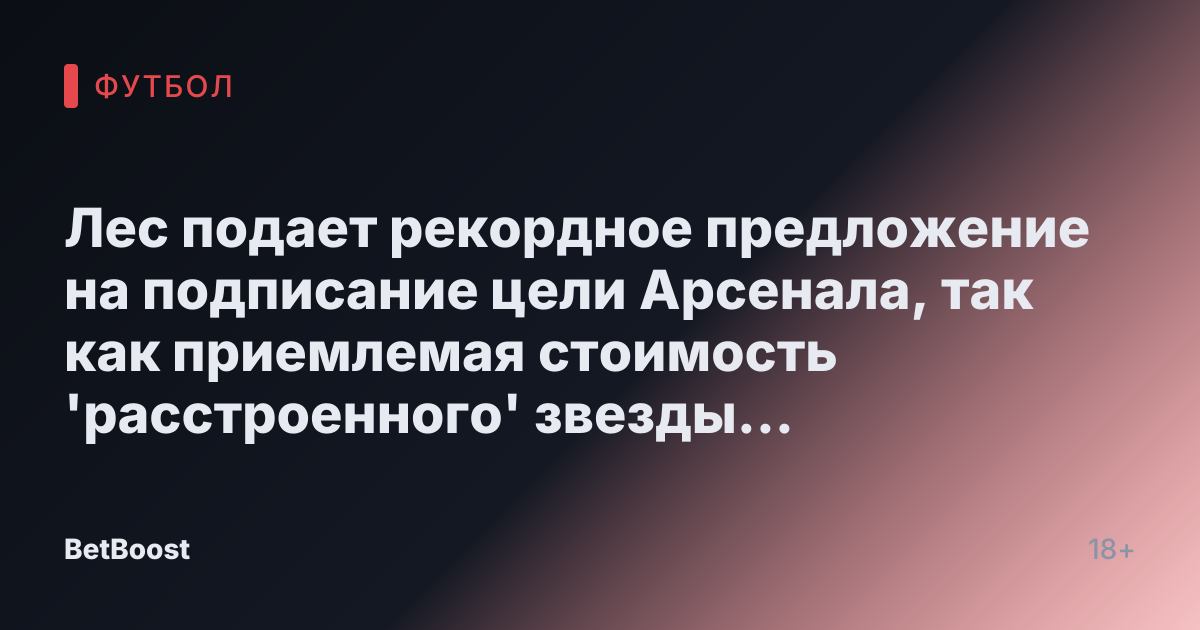 Лес подает рекордное предложение на подписание цели Арсенала, так как приемлемая стоимость 'расстроенного' звезды Премьер-лиги стала известна