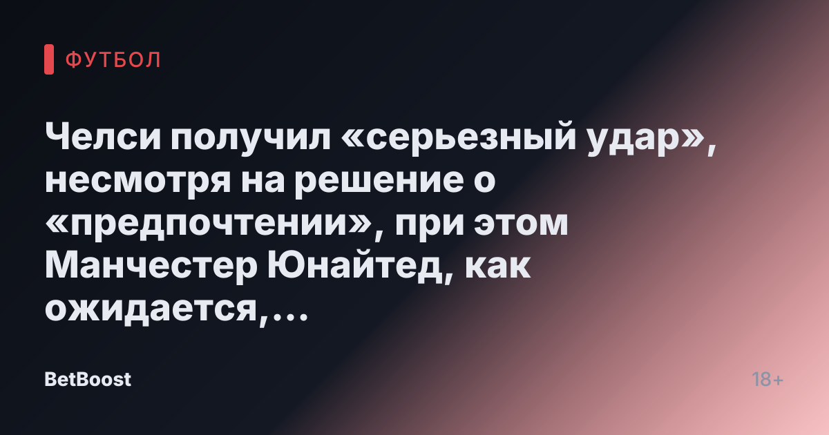 Челси получил «серьезный удар», несмотря на решение о «предпочтении», при этом Манчестер Юнайтед, как ожидается, «отклонит предложение»