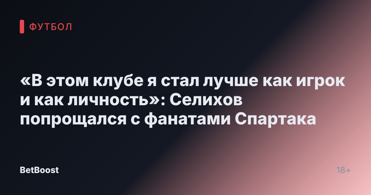 «В этом клубе я стал лучше как игрок и как личность»: Селихов попрощался с фанатами Спартака
