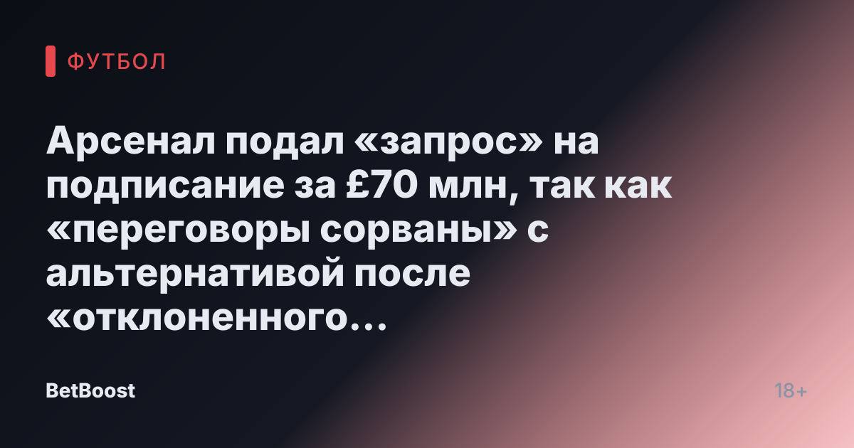 Арсенал подал «запрос» на подписание за £70 млн, так как «переговоры сорваны» с альтернативой после «отклоненного предложения».