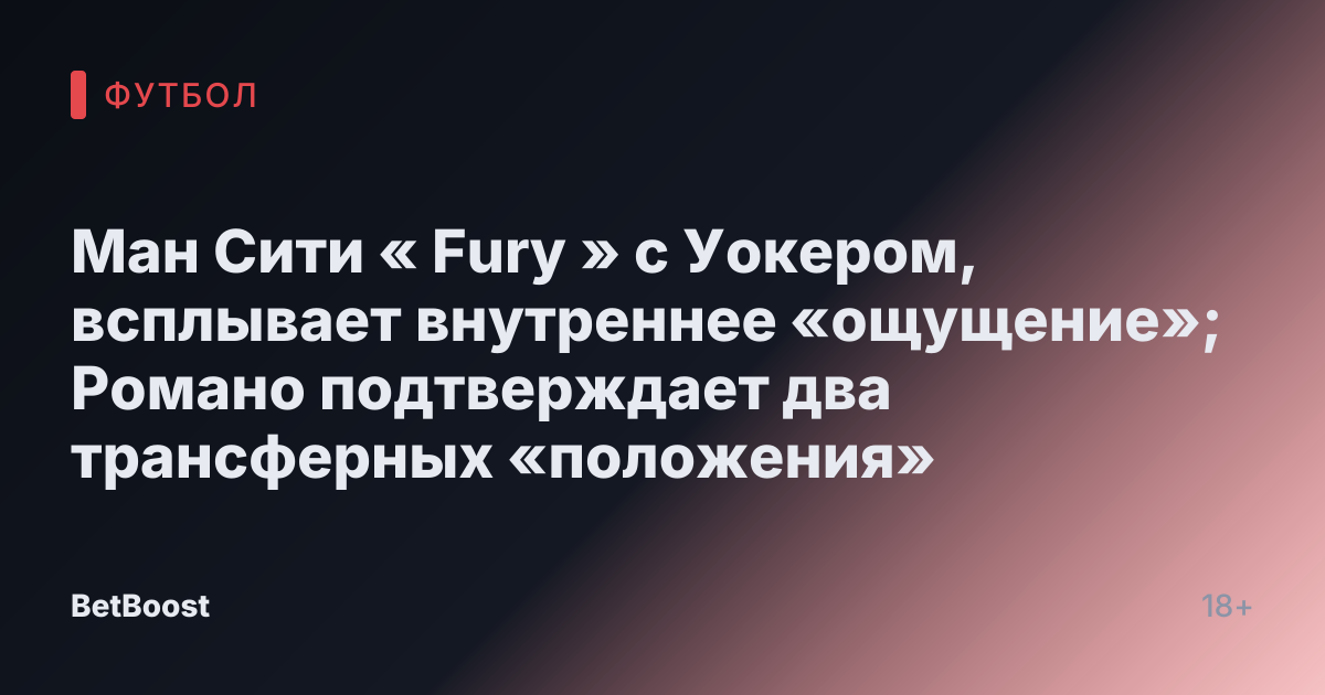 Ман Сити « Fury » с Уокером, всплывает внутреннее «ощущение»; Романо подтверждает два трансферных «положения»