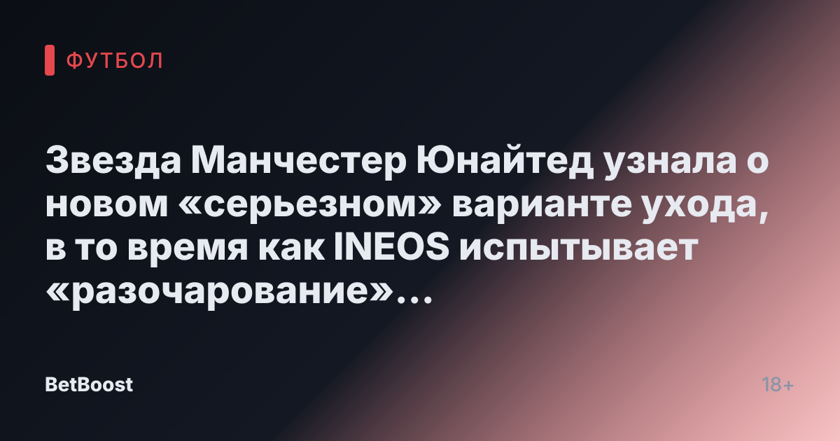 Звезда Манчестер Юнайтед узнала о новом «серьезном» варианте ухода, в то время как INEOS испытывает «разочарование» из-за трансфера за £60 млн.