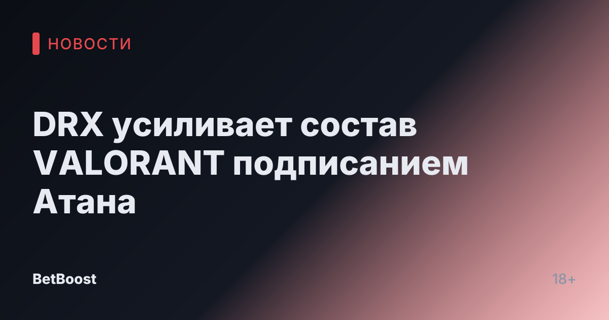 DRX усиливает состав VALORANT подписанием Атана