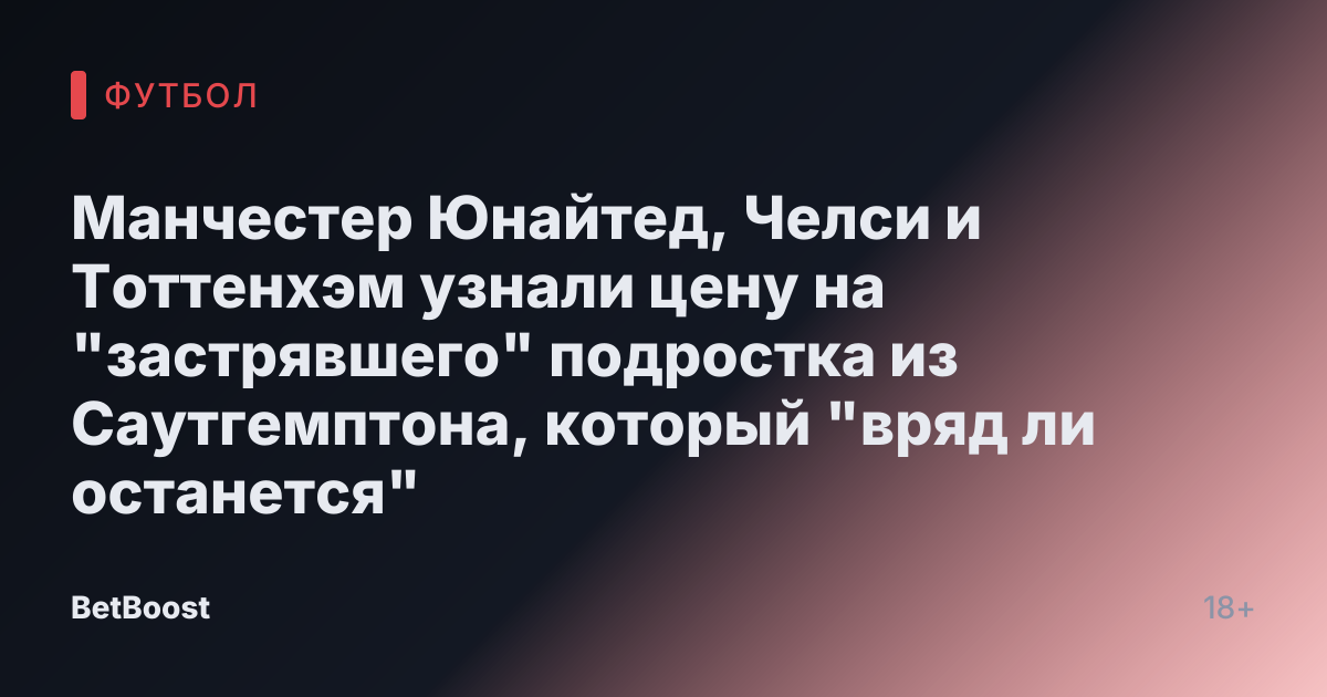 Манчестер Юнайтед, Челси и Тоттенхэм узнали цену на "застрявшего" подростка из Саутгемптона, который "вряд ли останется"