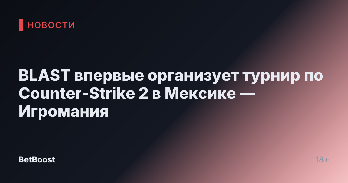 BLAST впервые организует турнир по Counter-Strike 2 в Мексике — Игромания