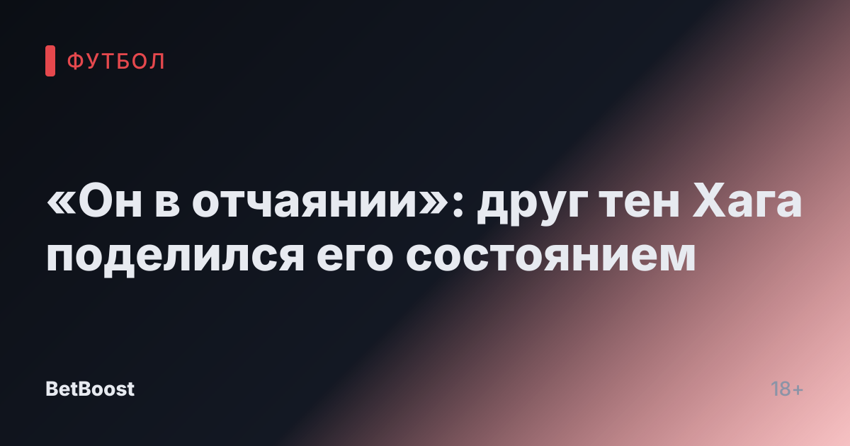 «Он в отчаянии»: друг тен Хага поделился его состоянием