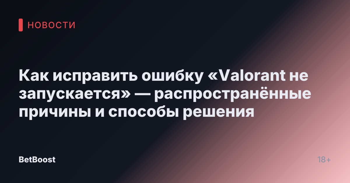 Как исправить ошибку «Valorant не запускается» — распространённые причины и способы решения