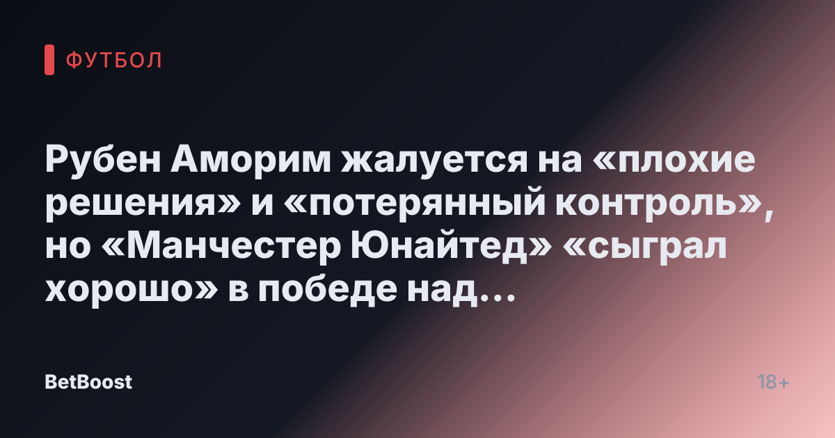 Рубен Аморим жалуется на «плохие решения» и «потерянный контроль», но «Манчестер Юнайтед» «сыграл хорошо» в победе над «Рейнджерс»