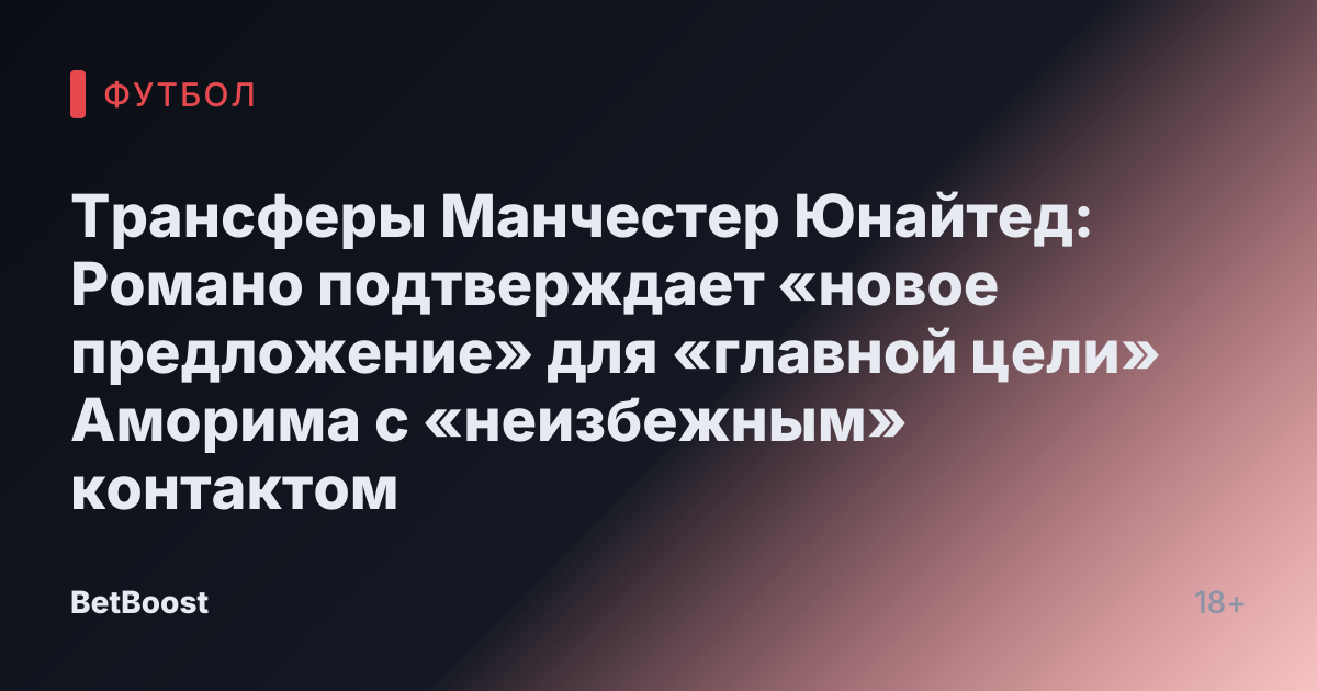 Трансферы Манчестер Юнайтед: Романо подтверждает «новое предложение» для «главной цели» Аморима с «неизбежным» контактом