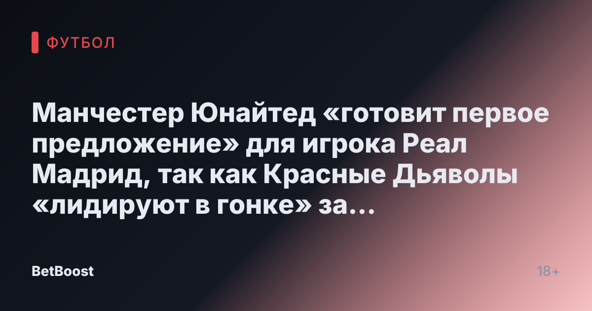 Манчестер Юнайтед «готовит первое предложение» для игрока Реал Мадрид, так как Красные Дьяволы «лидируют в гонке» за юного талантливого игрока Арсенала.