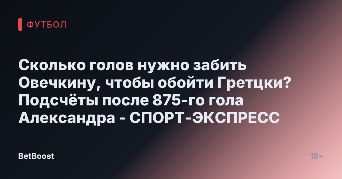Сколько голов нужно забить Овечкину, чтобы обойти Гретцки? Подсчёты после 875-го гола Александра - СПОРТ-ЭКСПРЕСС