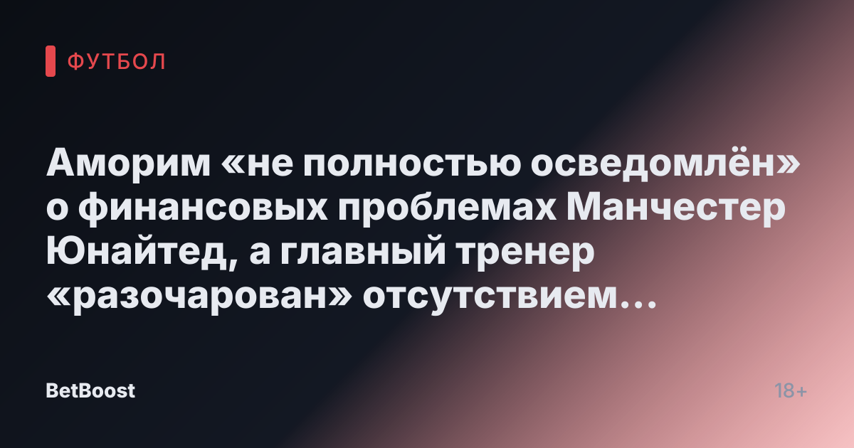 Аморим «не полностью осведомлён» о финансовых проблемах Манчестер Юнайтед, а главный тренер «разочарован» отсутствием активности на трансферном рынке