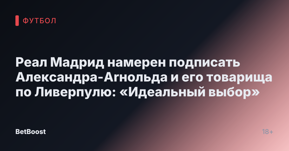 Реал Мадрид намерен подписать Александра-Arнольда и его товарища по Ливерпулю: «Идеальный выбор»