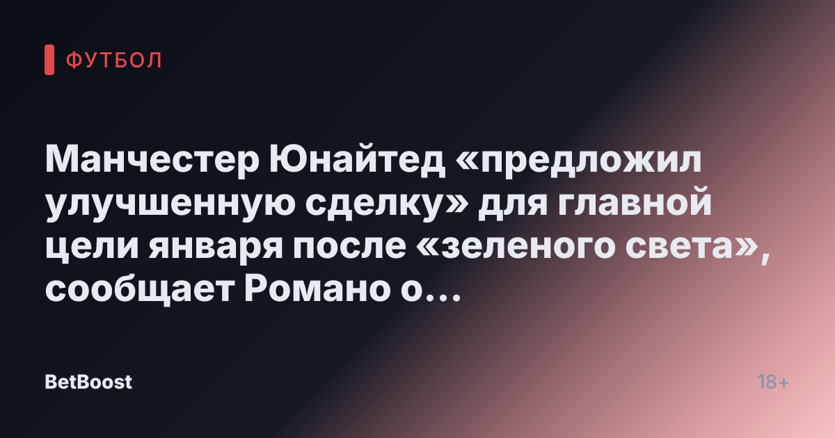 Манчестер Юнайтед «предложил улучшенную сделку» для главной цели января после «зеленого света», сообщает Романо о «сделке в процессе»