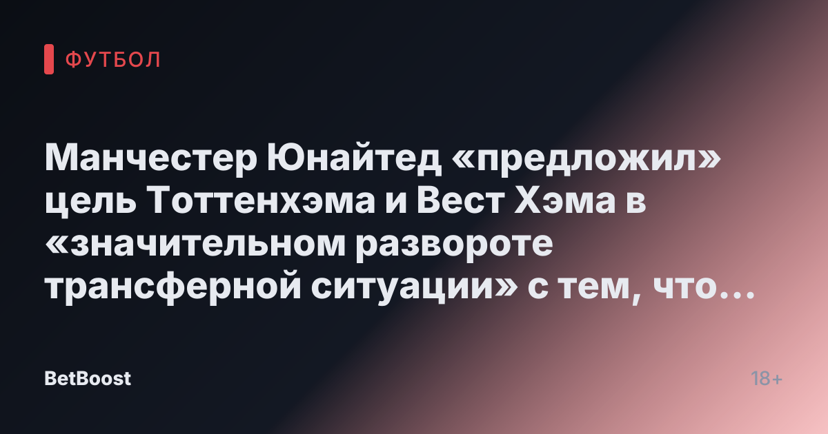 Манчестер Юнайтед «предложил» цель Тоттенхэма и Вест Хэма в «значительном развороте трансферной ситуации» с тем, что INEOS «переключает внимание»