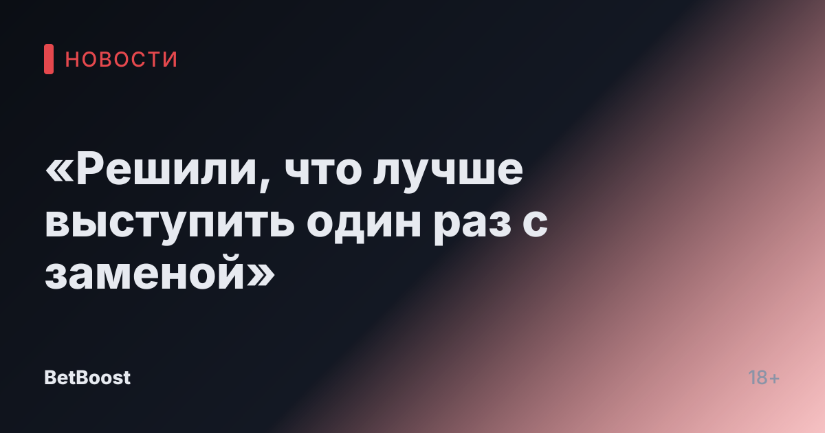 «Решили, что лучше выступить один раз с заменой»