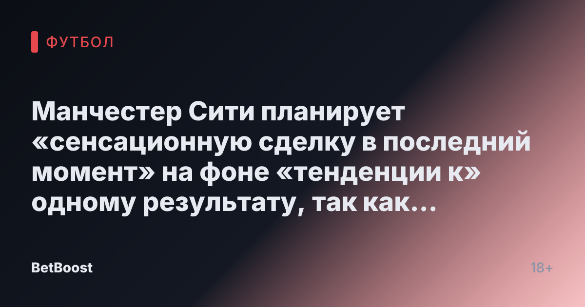 Манчестер Сити планирует «сенсационную сделку в последний момент» на фоне «тенденции к» одному результату, так как Ливерпуль покидает гонку.