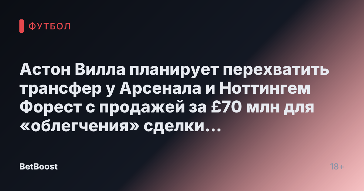 Астон Вилла планирует перехватить трансфер у Арсенала и Ноттингем Форест с продажей за £70 млн для «облегчения» сделки на фоне «рекордного предложения»