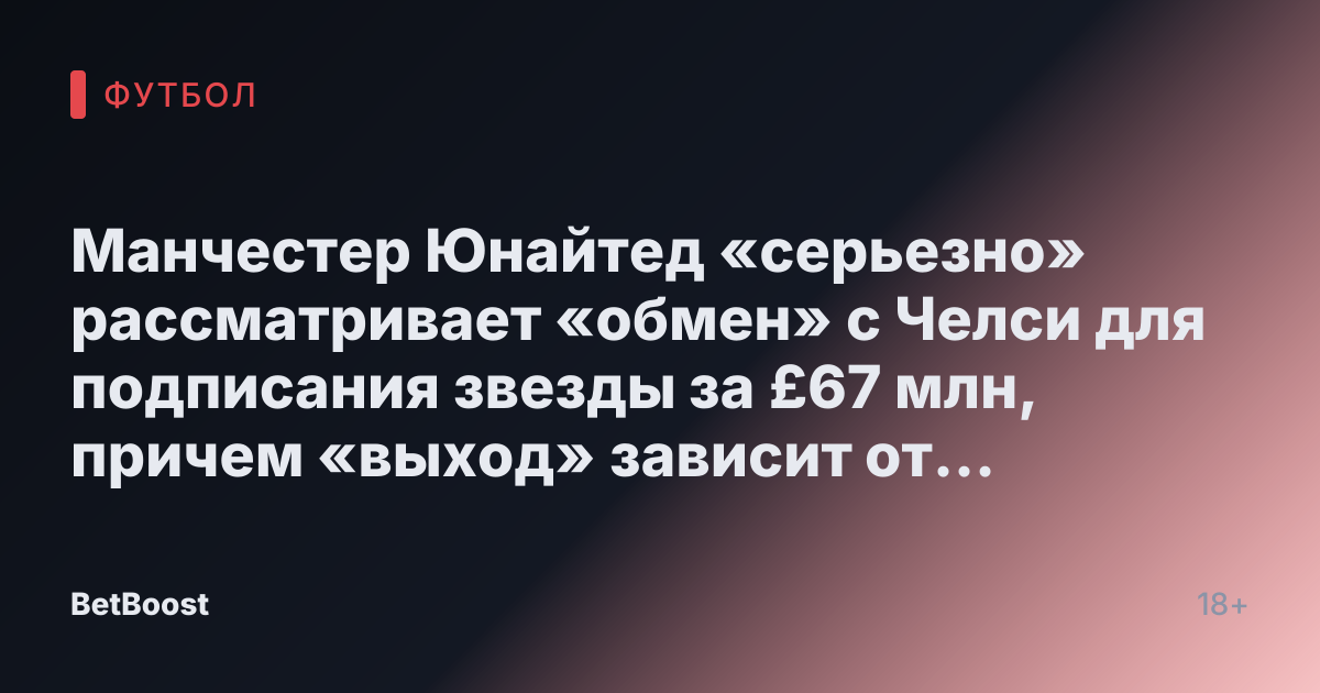 Манчестер Юнайтед «серьезно» рассматривает «обмен» с Челси для подписания звезды за £67 млн, причем «выход» зависит от двух условий.