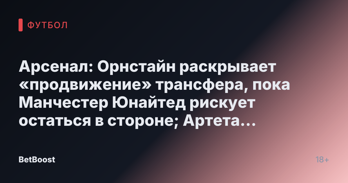 Арсенал: Орнстайн раскрывает «продвижение» трансфера, пока Манчестер Юнайтед рискует остаться в стороне; Артета выбирает «первостепенную» цель