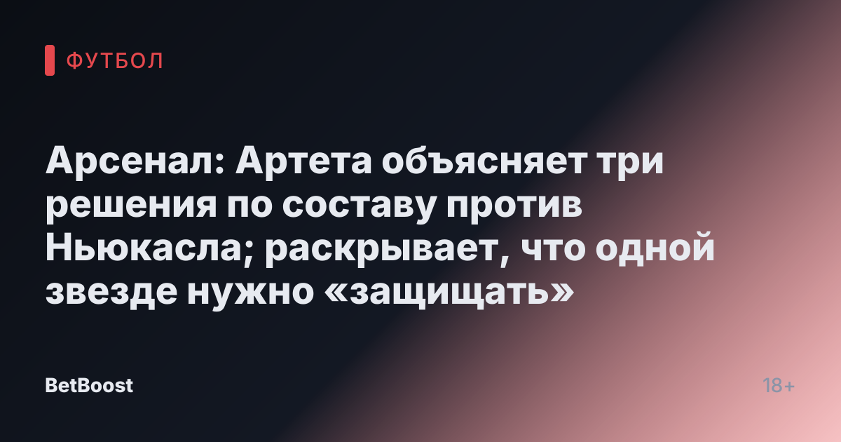 Арсенал: Артета объясняет три решения по составу против Ньюкасла; раскрывает, что одной звезде нужно «защищать»