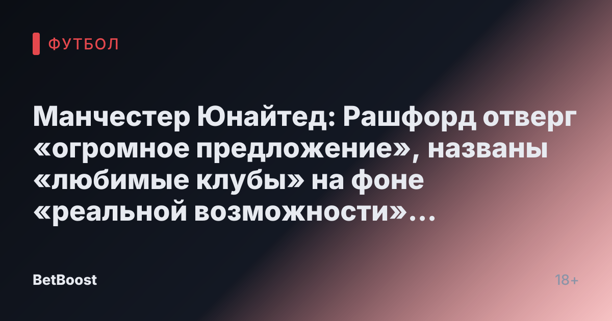 Манчестер Юнайтед: Рашфорд отверг «огромное предложение», названы «любимые клубы» на фоне «реальной возможности» перехода в Премьер-лигу.
