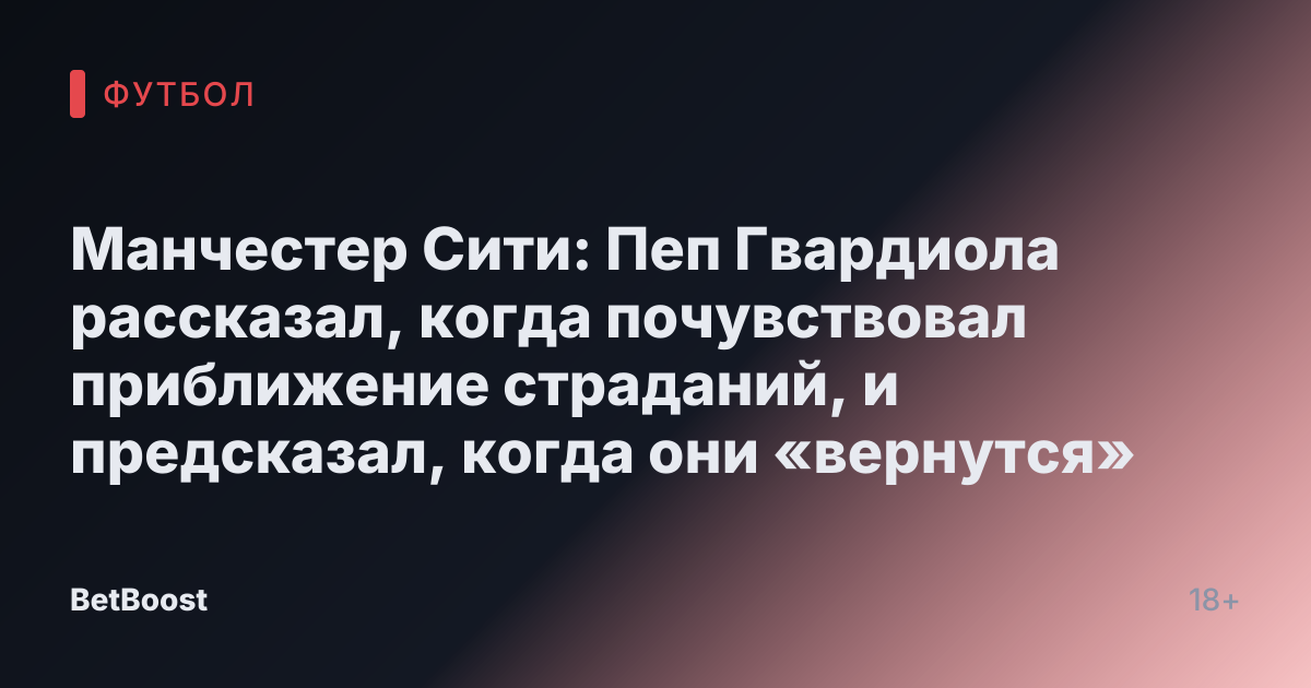 Манчестер Сити: Пеп Гвардиола рассказал, когда почувствовал приближение страданий, и предсказал, когда они «вернутся»