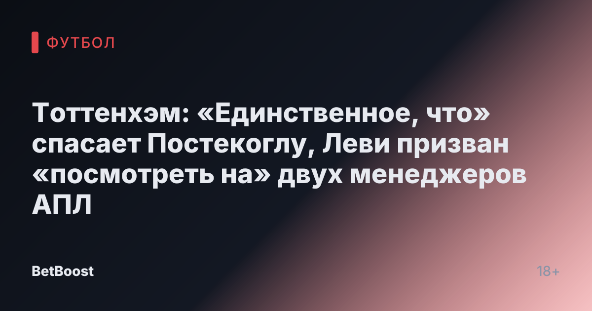 Тоттенхэм: «Единственное, что» спасает Постекоглу, Леви призван «посмотреть на» двух менеджеров АПЛ