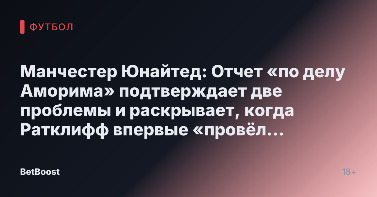 Манчестер Юнайтед: Отчет «по делу Аморима» подтверждает две проблемы и раскрывает, когда Ратклифф впервые «провёл переговоры»